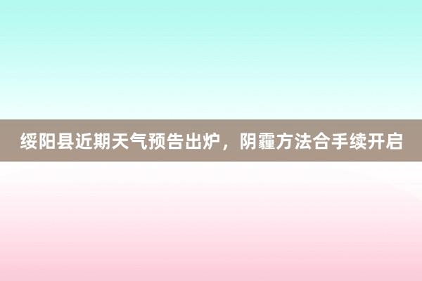 绥阳县近期天气预告出炉，阴霾方法合手续开启